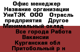 Офис-менеджер › Название организации ­ УниТЭК, ООО › Отрасль предприятия ­ Другое › Минимальный оклад ­ 17 000 - Все города Работа » Вакансии   . Курганская обл.,Притобольный р-н
